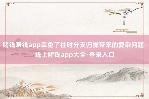 赌钱赚钱app幸免了往时分支归拢带来的复杂问题-线上赌钱app大全-登录入口
