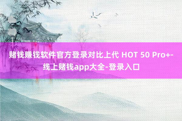 赌钱赚钱软件官方登录对比上代 HOT 50 Pro+-线上赌钱app大全-登录入口