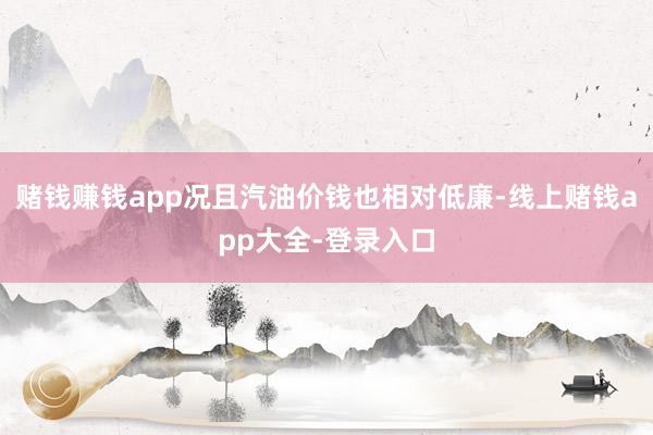 赌钱赚钱app况且汽油价钱也相对低廉-线上赌钱app大全-登录入口