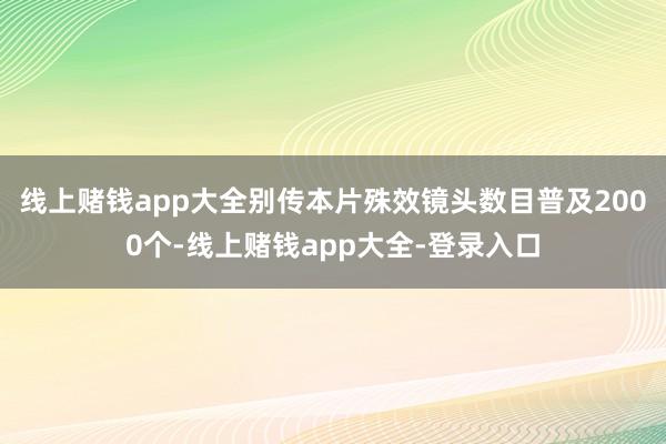 线上赌钱app大全别传本片殊效镜头数目普及2000个-线上赌钱app大全-登录入口