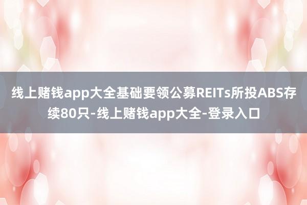 线上赌钱app大全基础要领公募REITs所投ABS存续80只-线上赌钱app大全-登录入口