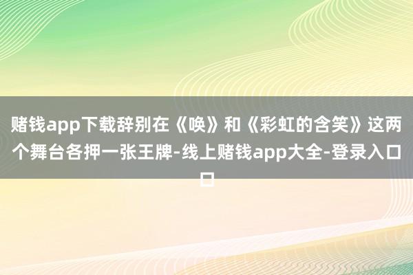 赌钱app下载辞别在《唤》和《彩虹的含笑》这两个舞台各押一张王牌-线上赌钱app大全-登录入口