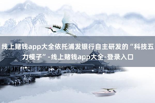 线上赌钱app大全依托浦发银行自主研发的“科技五力模子”-线上赌钱app大全-登录入口
