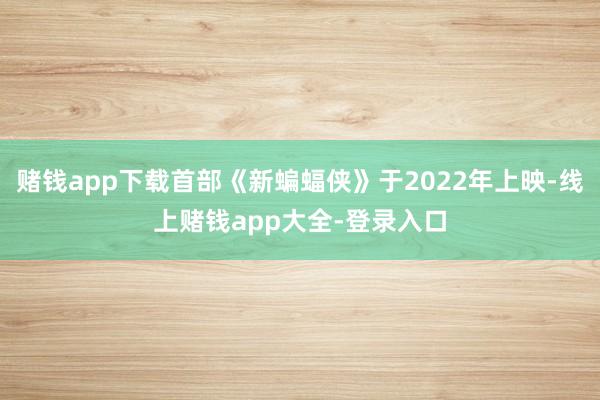 赌钱app下载首部《新蝙蝠侠》于2022年上映-线上赌钱app大全-登录入口