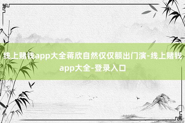 线上赌钱app大全蒋欣自然仅仅额出门演-线上赌钱app大全-登录入口