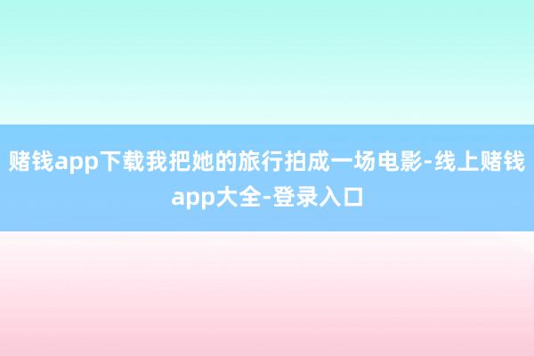 赌钱app下载我把她的旅行拍成一场电影-线上赌钱app大全-登录入口