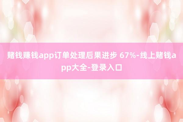 赌钱赚钱app订单处理后果进步 67%-线上赌钱app大全-登录入口