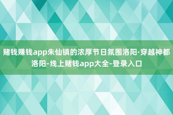 赌钱赚钱app朱仙镇的浓厚节日氛围洛阳·穿越神都洛阳-线上赌钱app大全-登录入口
