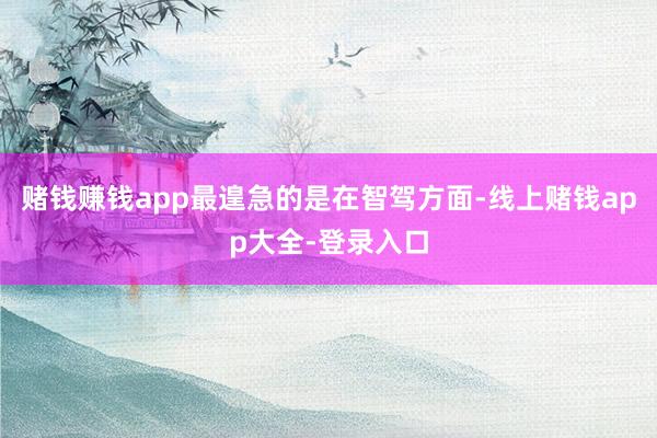 赌钱赚钱app最遑急的是在智驾方面-线上赌钱app大全-登录入口