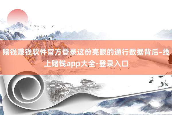 赌钱赚钱软件官方登录这份亮眼的通行数据背后-线上赌钱app大全-登录入口