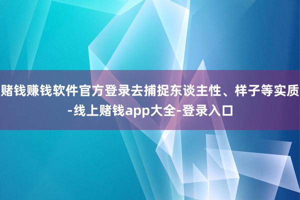 赌钱赚钱软件官方登录去捕捉东谈主性、样子等实质-线上赌钱app大全-登录入口