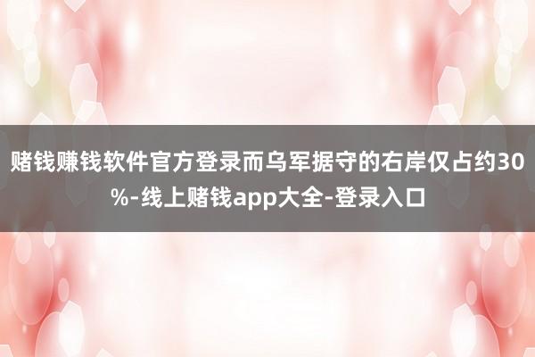 赌钱赚钱软件官方登录而乌军据守的右岸仅占约30%-线上赌钱app大全-登录入口