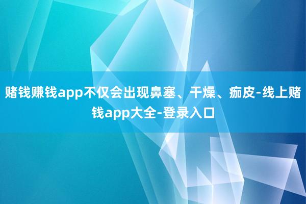 赌钱赚钱app不仅会出现鼻塞、干燥、痂皮-线上赌钱app大全-登录入口
