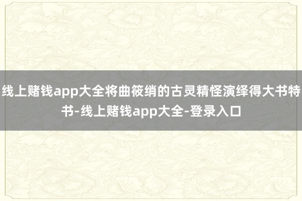 线上赌钱app大全将曲筱绡的古灵精怪演绎得大书特书-线上赌钱app大全-登录入口