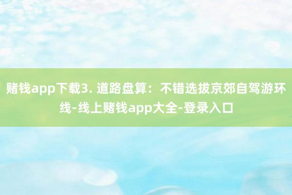 赌钱app下载3. 道路盘算：不错选拔京郊自驾游环线-线上赌钱app大全-登录入口