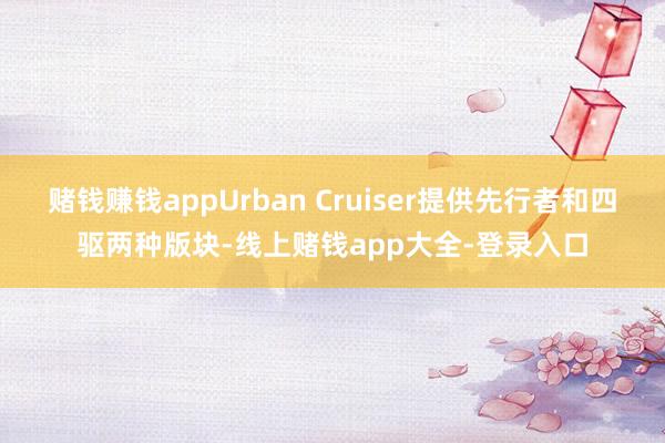 赌钱赚钱appUrban Cruiser提供先行者和四驱两种版块-线上赌钱app大全-登录入口