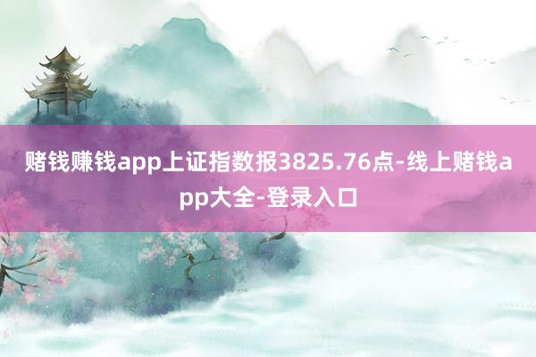 赌钱赚钱app上证指数报3825.76点-线上赌钱app大全-登录入口