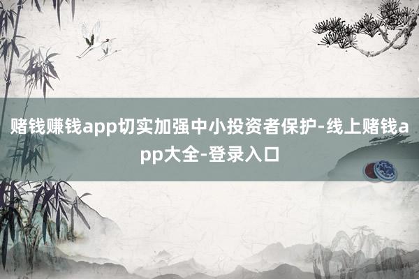 赌钱赚钱app切实加强中小投资者保护-线上赌钱app大全-登录入口