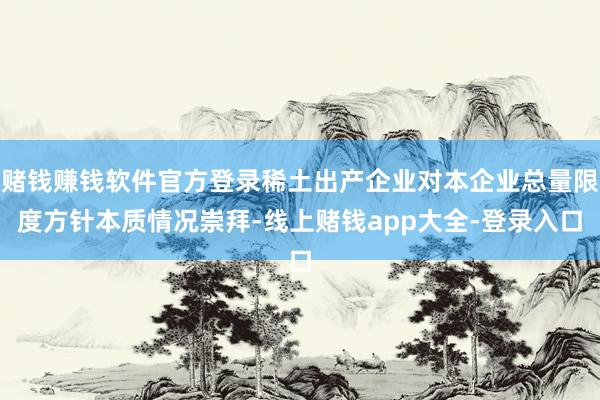 赌钱赚钱软件官方登录稀土出产企业对本企业总量限度方针本质情况崇拜-线上赌钱app大全-登录入口