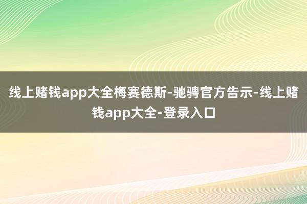 线上赌钱app大全梅赛德斯-驰骋官方告示-线上赌钱app大全-登录入口
