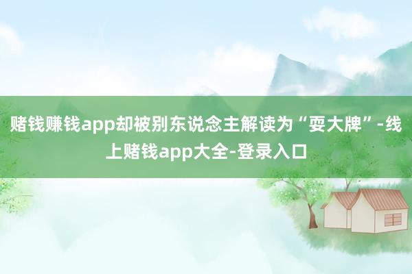 赌钱赚钱app却被别东说念主解读为“耍大牌”-线上赌钱app大全-登录入口
