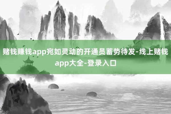 赌钱赚钱app宛如灵动的开通员蓄势待发-线上赌钱app大全-登录入口