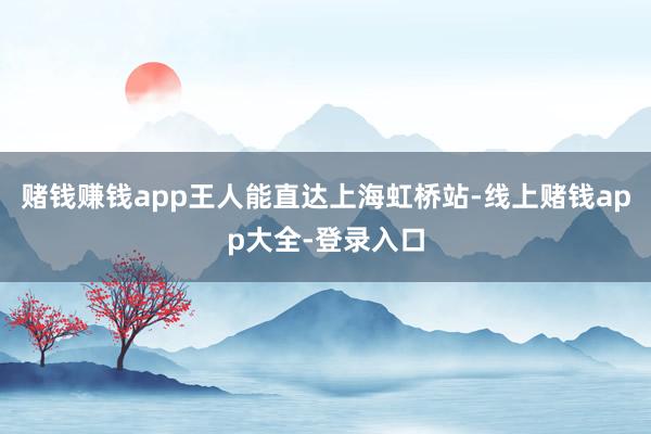 赌钱赚钱app王人能直达上海虹桥站-线上赌钱app大全-登录入口