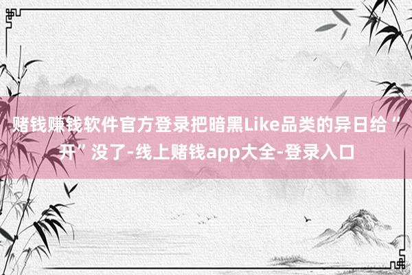 赌钱赚钱软件官方登录把暗黑Like品类的异日给“开”没了-线上赌钱app大全-登录入口