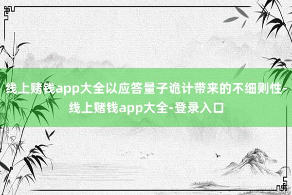 线上赌钱app大全以应答量子诡计带来的不细则性-线上赌钱app大全-登录入口