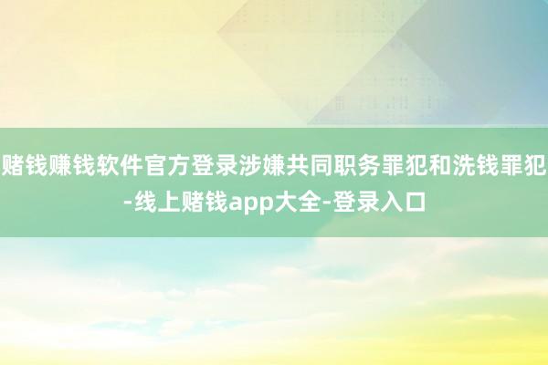 赌钱赚钱软件官方登录涉嫌共同职务罪犯和洗钱罪犯-线上赌钱app大全-登录入口
