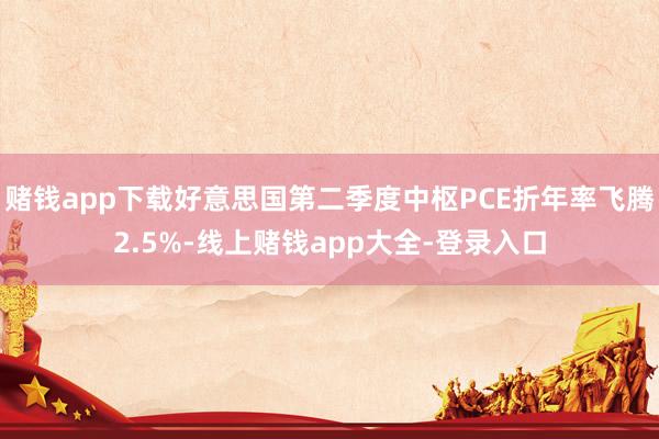 赌钱app下载好意思国第二季度中枢PCE折年率飞腾2.5%-线上赌钱app大全-登录入口