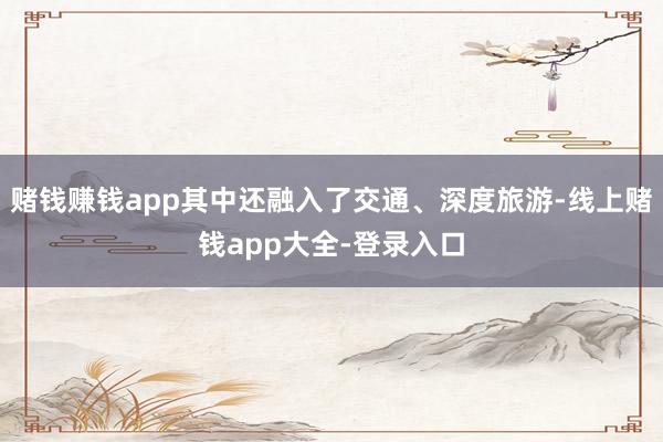 赌钱赚钱app其中还融入了交通、深度旅游-线上赌钱app大全-登录入口