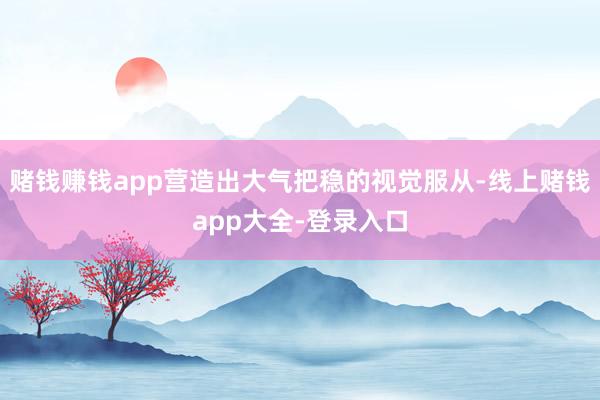 赌钱赚钱app营造出大气把稳的视觉服从-线上赌钱app大全-登录入口