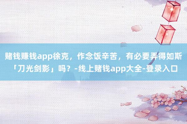 赌钱赚钱app徐克，作念饭辛苦，有必要弄得如斯「刀光剑影」吗？-线上赌钱app大全-登录入口