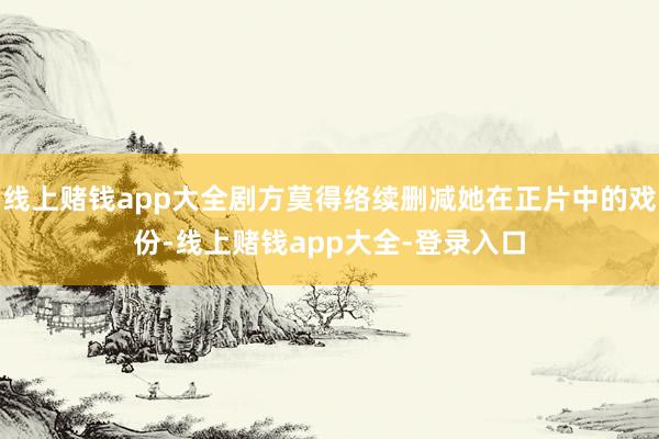 线上赌钱app大全剧方莫得络续删减她在正片中的戏份-线上赌钱app大全-登录入口