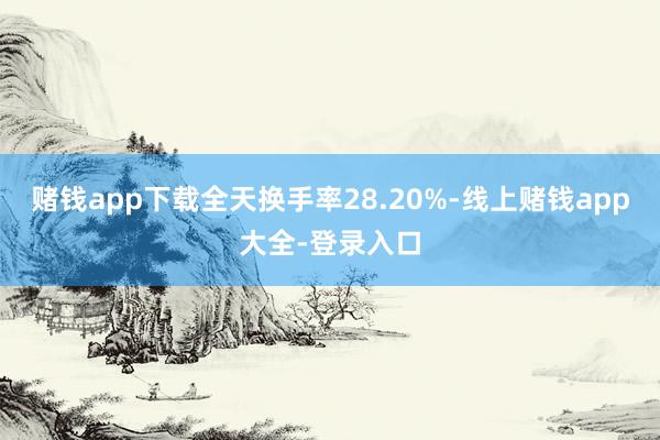 赌钱app下载全天换手率28.20%-线上赌钱app大全-登录入口