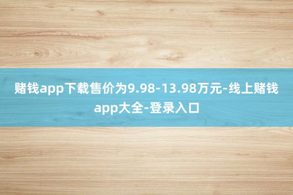 赌钱app下载售价为9.98-13.98万元-线上赌钱app大全-登录入口
