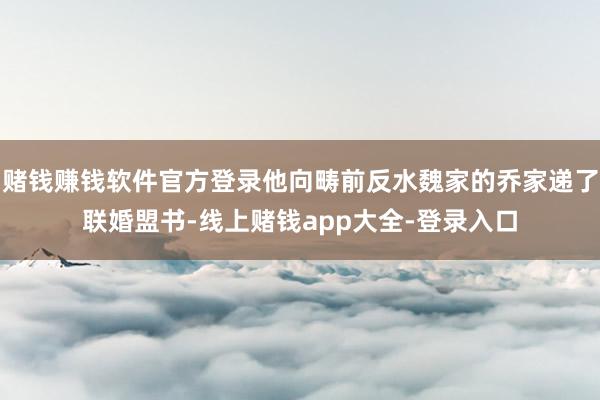赌钱赚钱软件官方登录他向畴前反水魏家的乔家递了联婚盟书-线上赌钱app大全-登录入口