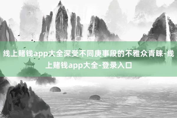 线上赌钱app大全深受不同庚事段的不雅众青睐-线上赌钱app大全-登录入口