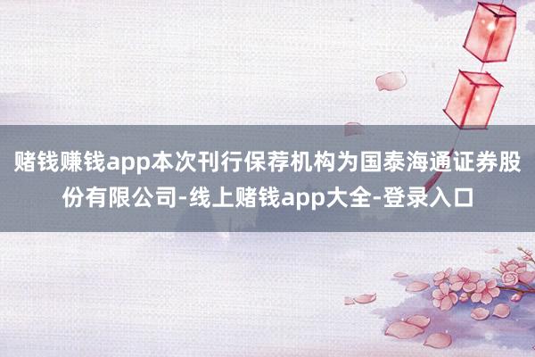 赌钱赚钱app本次刊行保荐机构为国泰海通证券股份有限公司-线上赌钱app大全-登录入口
