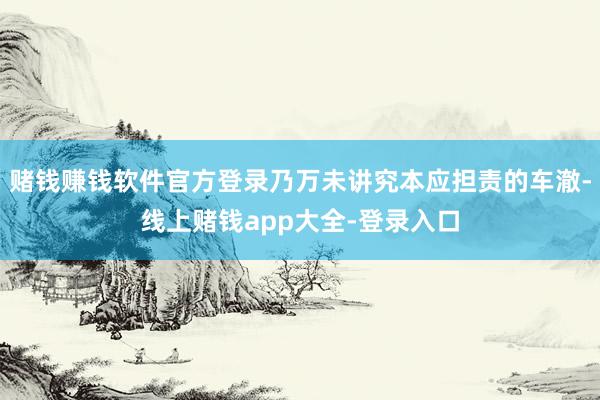 赌钱赚钱软件官方登录乃万未讲究本应担责的车澈-线上赌钱app大全-登录入口