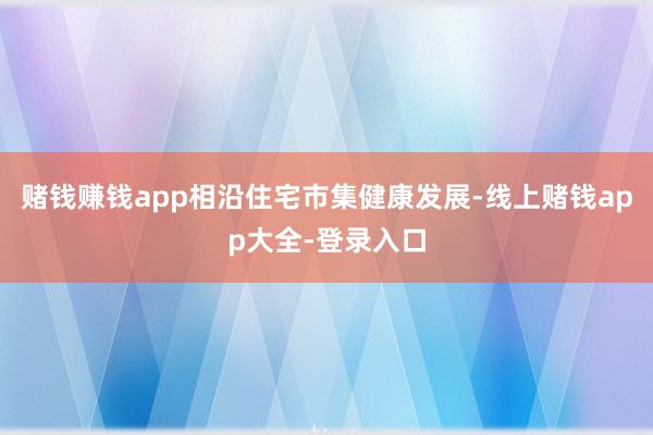 赌钱赚钱app相沿住宅市集健康发展-线上赌钱app大全-登录入口