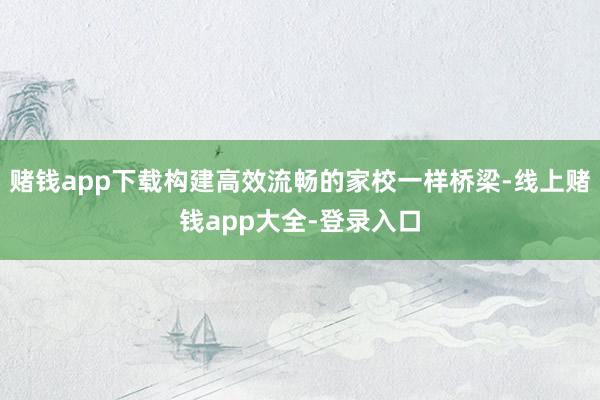 赌钱app下载构建高效流畅的家校一样桥梁-线上赌钱app大全-登录入口