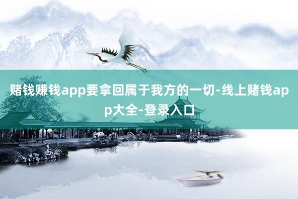 赌钱赚钱app要拿回属于我方的一切-线上赌钱app大全-登录入口