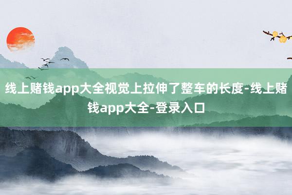 线上赌钱app大全视觉上拉伸了整车的长度-线上赌钱app大全-登录入口