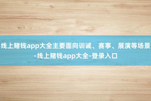 线上赌钱app大全主要面向训诫、赛事、展演等场景-线上赌钱app大全-登录入口