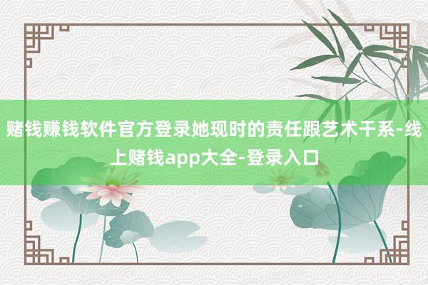 赌钱赚钱软件官方登录她现时的责任跟艺术干系-线上赌钱app大全-登录入口