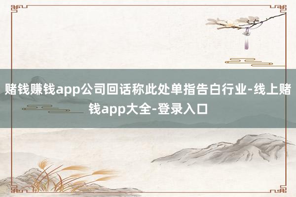 赌钱赚钱app公司回话称此处单指告白行业-线上赌钱app大全-登录入口
