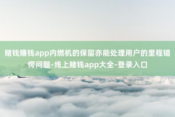 赌钱赚钱app内燃机的保留亦能处理用户的里程错愕问题-线上赌钱app大全-登录入口