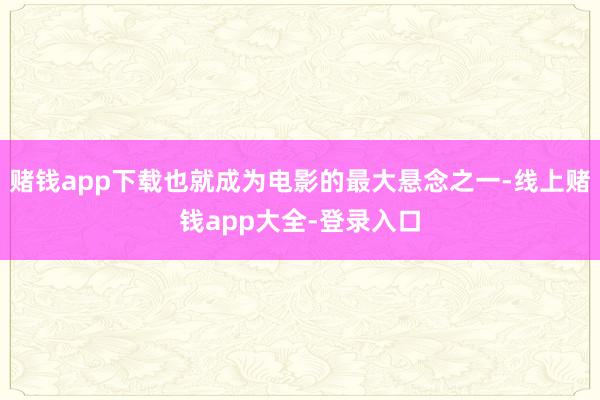 赌钱app下载也就成为电影的最大悬念之一-线上赌钱app大全-登录入口